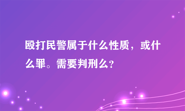 殴打民警属于什么性质，或什么罪。需要判刑么？