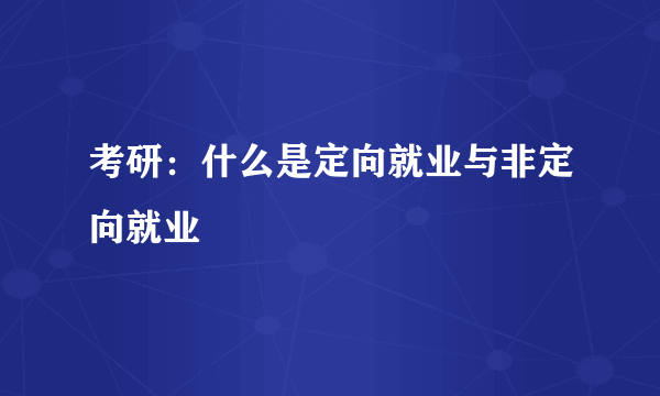 考研：什么是定向就业与非定向就业