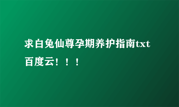 求白兔仙尊孕期养护指南txt百度云！！！