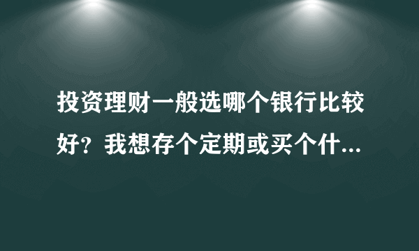 投资理财一般选哪个银行比较好？我想存个定期或买个什么基金！