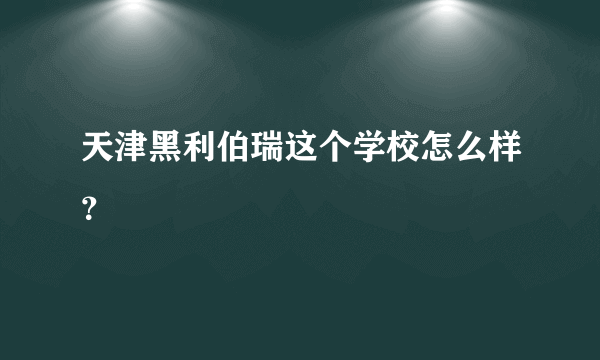 天津黑利伯瑞这个学校怎么样？