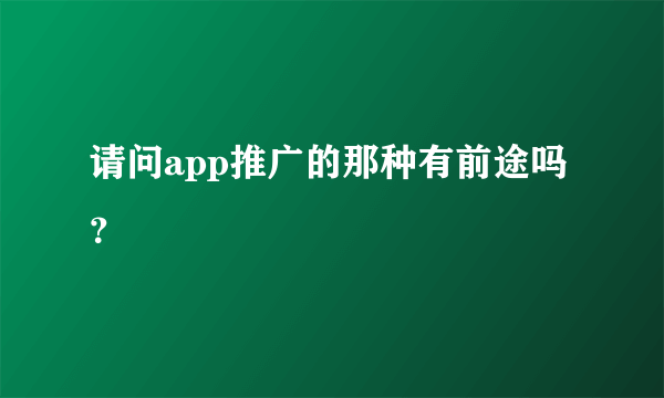 请问app推广的那种有前途吗？