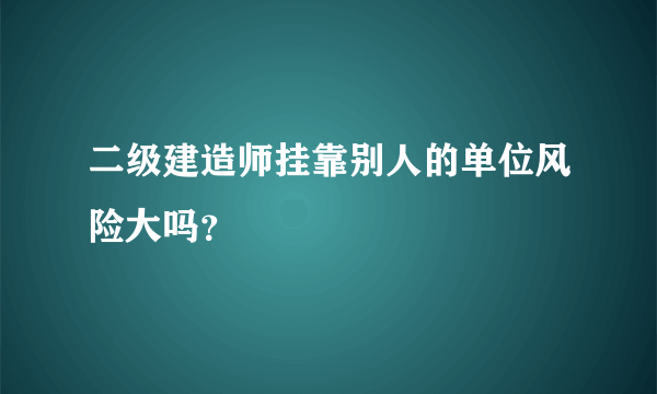 二级建造师挂靠别人的单位风险大吗？