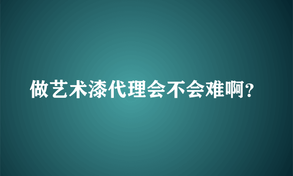 做艺术漆代理会不会难啊？