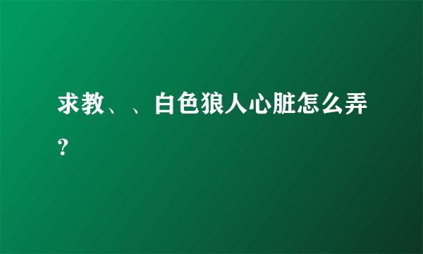 求教、、白色狼人心脏怎么弄？