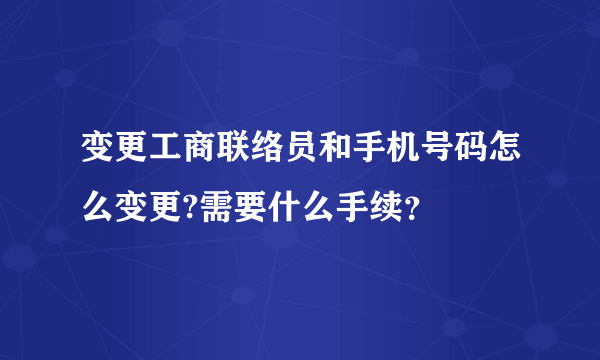 变更工商联络员和手机号码怎么变更?需要什么手续？