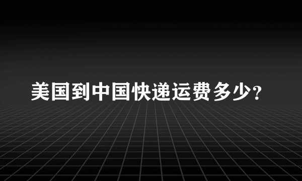 美国到中国快递运费多少？