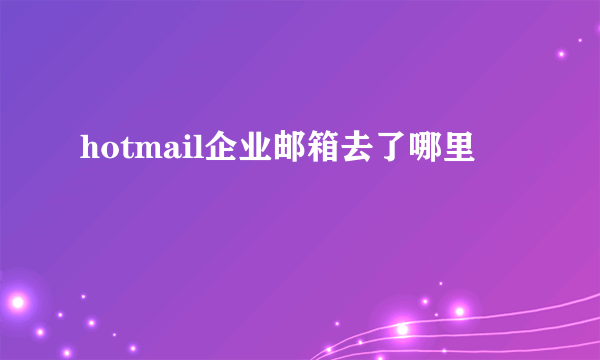 hotmail企业邮箱去了哪里