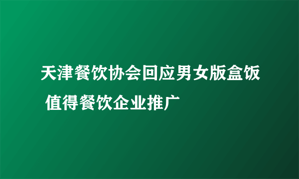 天津餐饮协会回应男女版盒饭 值得餐饮企业推广