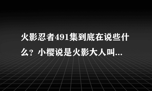 火影忍者491集到底在说些什么？小樱说是火影大人叫她去做任务，她才掉下去的。既然她有火影大人给她任务