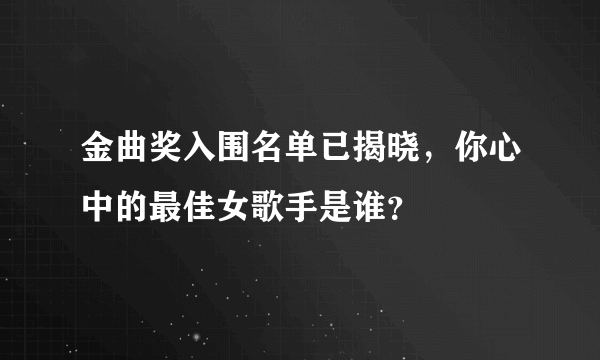 金曲奖入围名单已揭晓，你心中的最佳女歌手是谁？