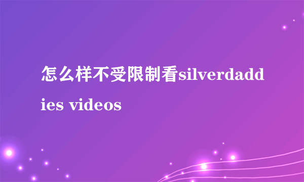 怎么样不受限制看silverdaddies videos