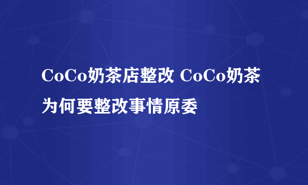 CoCo奶茶店整改 CoCo奶茶为何要整改事情原委