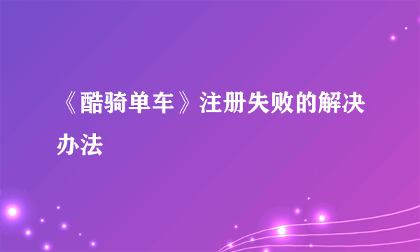 《酷骑单车》注册失败的解决办法