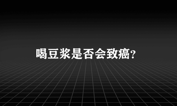 喝豆浆是否会致癌？