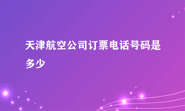 天津航空公司订票电话号码是多少