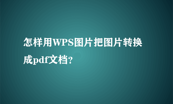 怎样用WPS图片把图片转换成pdf文档？