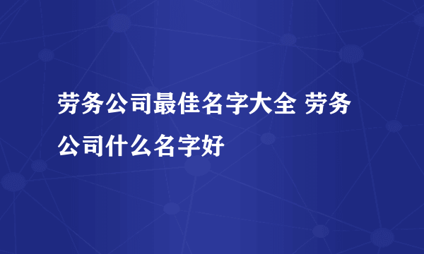 劳务公司最佳名字大全 劳务公司什么名字好