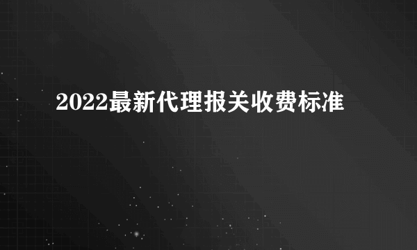 2022最新代理报关收费标准