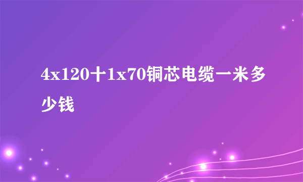 4x120十1x70铜芯电缆一米多少钱