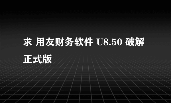 求 用友财务软件 U8.50 破解正式版