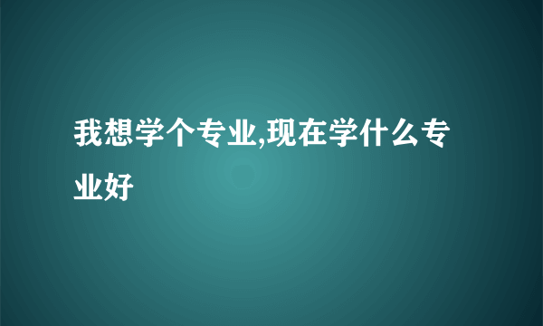 我想学个专业,现在学什么专业好