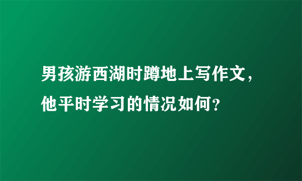 男孩游西湖时蹲地上写作文，他平时学习的情况如何？