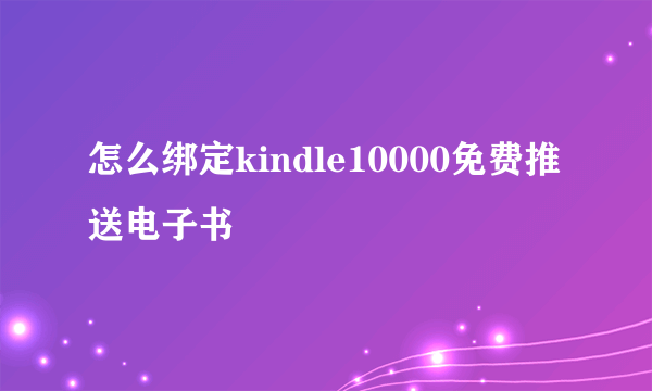 怎么绑定kindle10000免费推送电子书