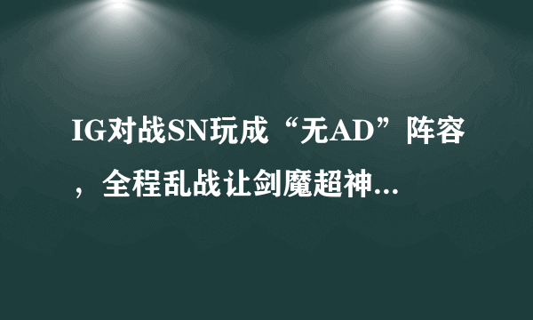 IG对战SN玩成“无AD”阵容，全程乱战让剑魔超神10杀零死，SMLZ当起了辅助，怎么评价？