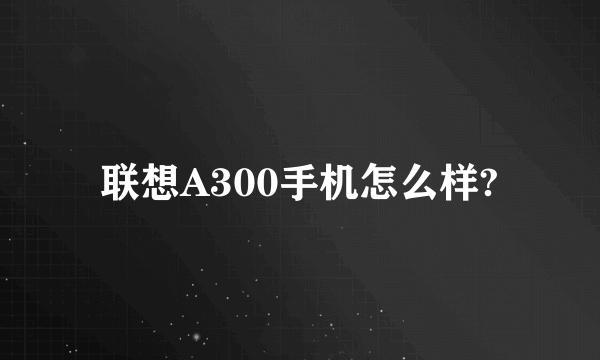 联想A300手机怎么样?