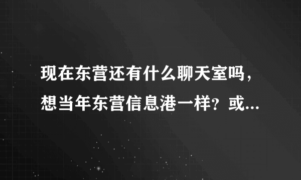 现在东营还有什么聊天室吗，想当年东营信息港一样？或者比较好的QQ群？