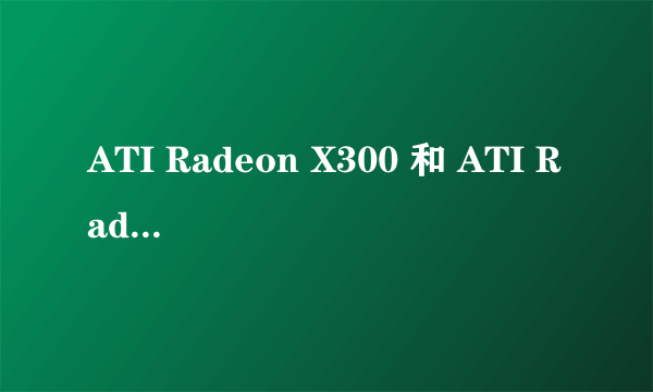 ATI Radeon X300 和 ATI Radeon X550哪个