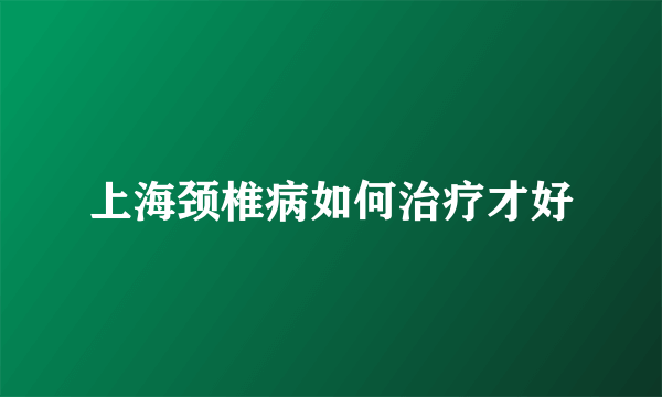 上海颈椎病如何治疗才好