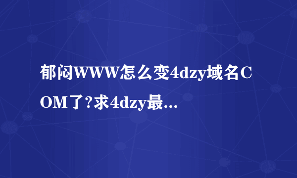 郁闷WWW怎么变4dzy域名COM了?求4dzy最新的COM地是什么？