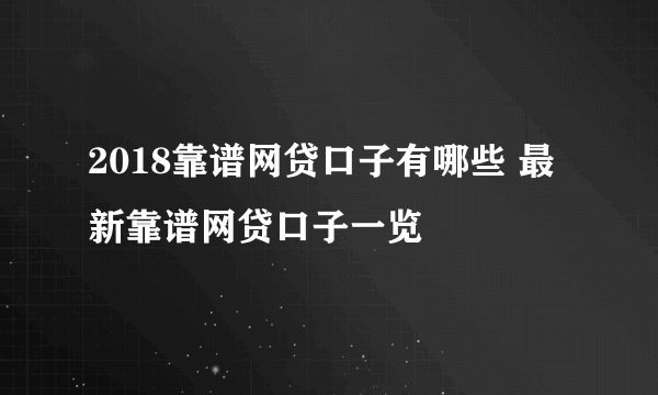 2018靠谱网贷口子有哪些 最新靠谱网贷口子一览