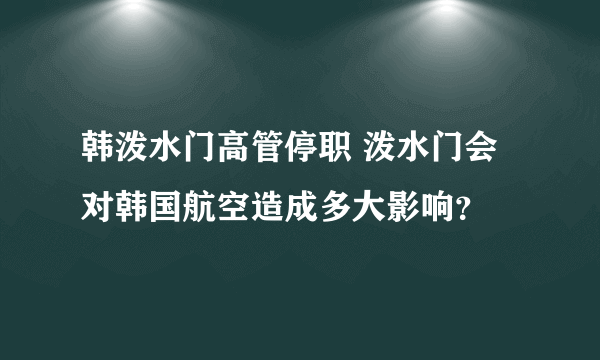 韩泼水门高管停职 泼水门会对韩国航空造成多大影响？