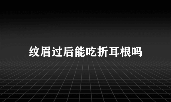 纹眉过后能吃折耳根吗