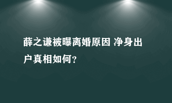 薛之谦被曝离婚原因 净身出户真相如何？