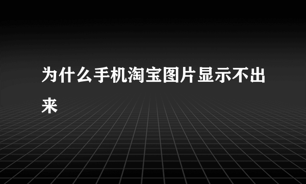 为什么手机淘宝图片显示不出来