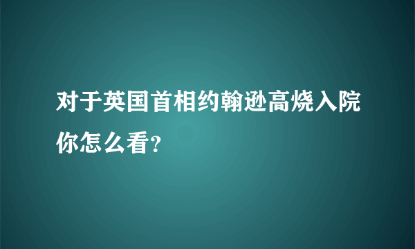 对于英国首相约翰逊高烧入院你怎么看？