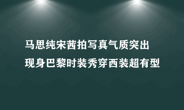 马思纯宋茜拍写真气质突出 现身巴黎时装秀穿西装超有型