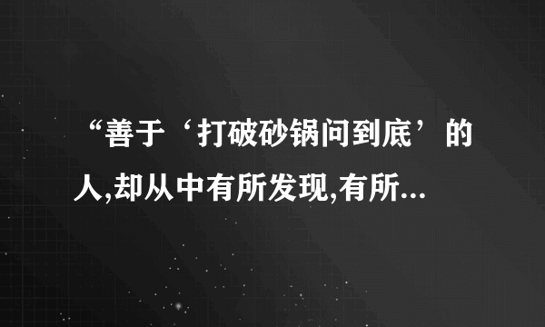 “善于‘打破砂锅问到底’的人,却从中有所发现,有所发明,有所创造,有所成就。”这句话中，。，“打破砂锅问到底“是一种什么