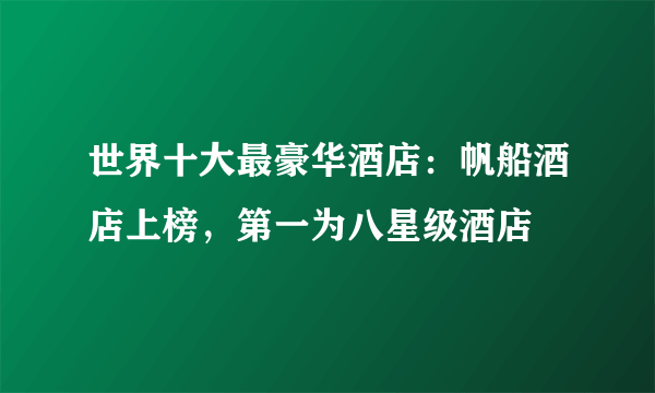 世界十大最豪华酒店：帆船酒店上榜，第一为八星级酒店