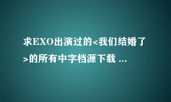 求EXO出演过的<我们结婚了>的所有中字档源下载 最好百度盘>.<