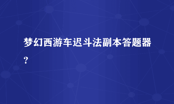 梦幻西游车迟斗法副本答题器？