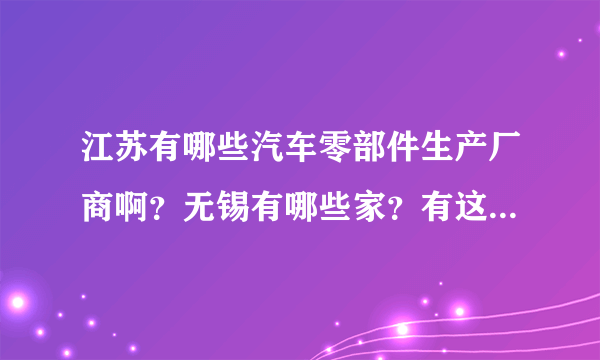 江苏有哪些汽车零部件生产厂商啊？无锡有哪些家？有这方面的资料的朋友帮忙告诉我，谢谢