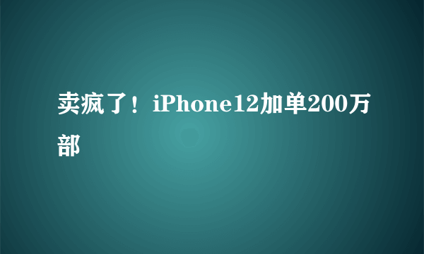 卖疯了！iPhone12加单200万部