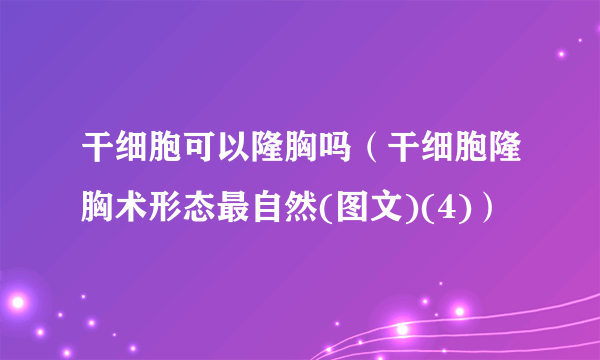 干细胞可以隆胸吗（干细胞隆胸术形态最自然(图文)(4)）