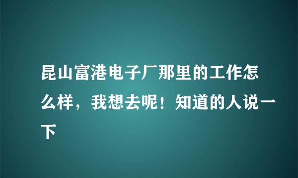 昆山富港电子厂那里的工作怎么样，我想去呢！知道的人说一下