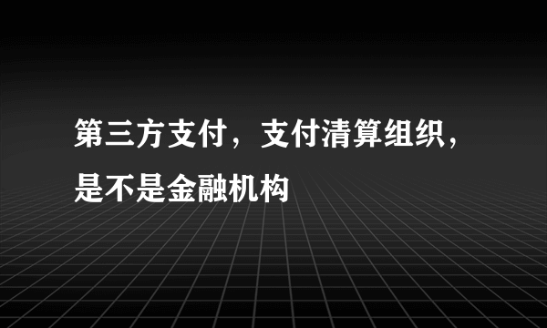 第三方支付，支付清算组织，是不是金融机构